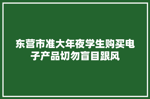 东营市准大年夜学生购买电子产品切勿盲目跟风