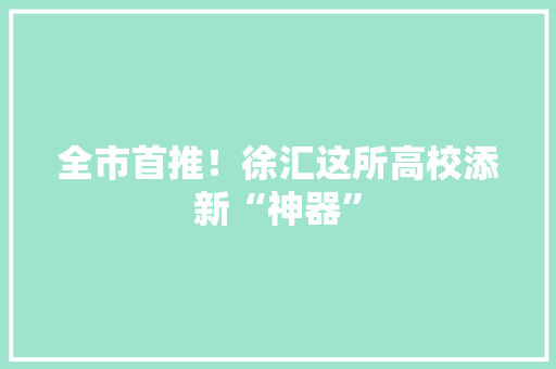 全市首推！徐汇这所高校添新“神器”