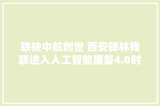 联袂中航创世 西安碑林残联进入人工智能康复4.0时代