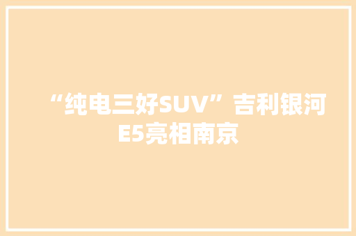 “纯电三好SUV”吉利银河E5亮相南京