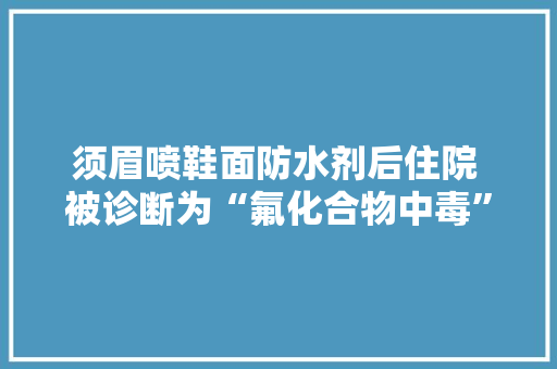 须眉喷鞋面防水剂后住院 被诊断为“氟化合物中毒”