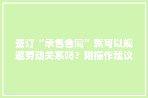 签订“承包合同”就可以规避劳动关系吗？附操作建议