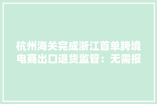 杭州海关完成浙江首单跨境电商出口退货监管：无需报关、缴税