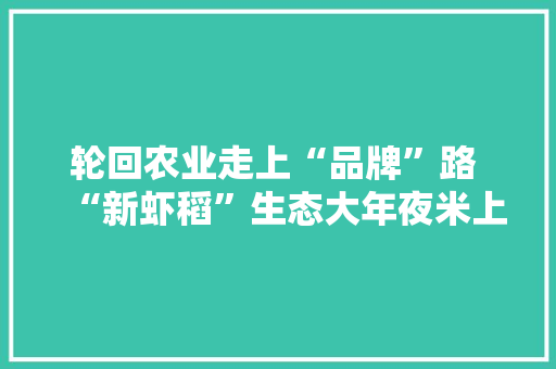 轮回农业走上“品牌”路 “新虾稻”生态大年夜米上市