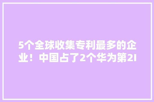 5个全球收集专利最多的企业！中国占了2个华为第2IBM第1