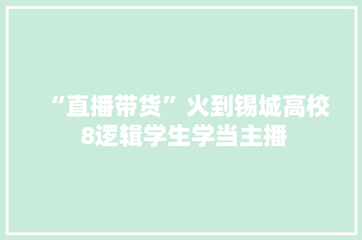 “直播带货”火到锡城高校 8逻辑学生学当主播