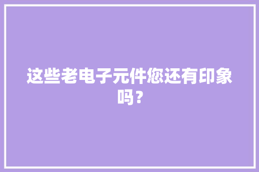 这些老电子元件您还有印象吗？