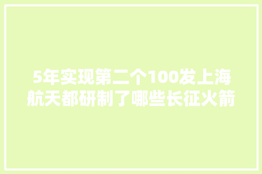 5年实现第二个100发上海航天都研制了哪些长征火箭？