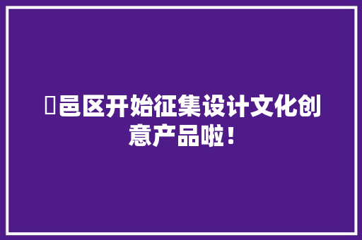 鄠邑区开始征集设计文化创意产品啦！