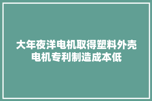 大年夜洋电机取得塑料外壳电机专利制造成本低