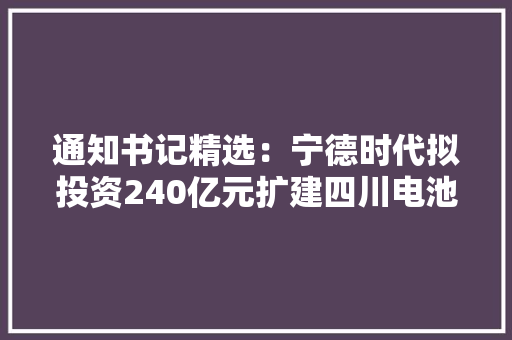 通知书记精选：宁德时代拟投资240亿元扩建四川电池工厂陇神戎发将停牌核查股价异动