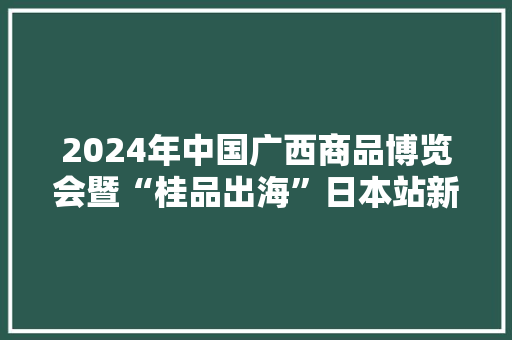 2024年中国广西商品博览会暨“桂品出海”日本站新闻宣告会在大年夜阪举行