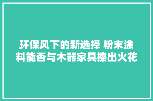 环保风下的新选择 粉末涂料能否与木器家具擦出火花？