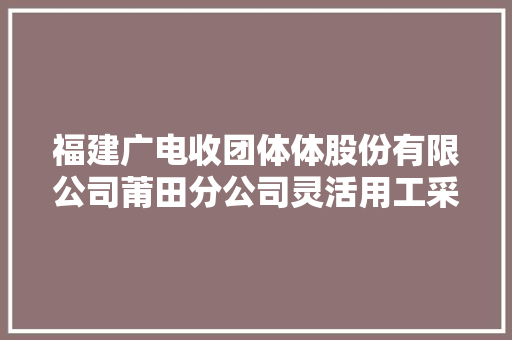 福建广电收团体体股份有限公司莆田分公司灵活用工采购比选通知书记