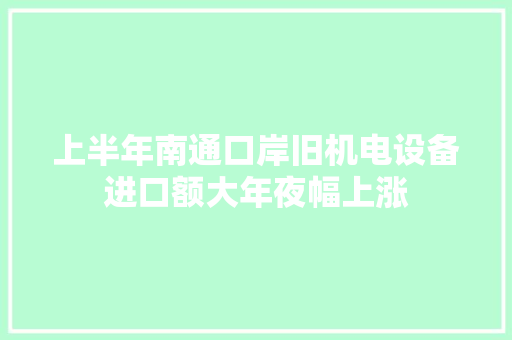 上半年南通口岸旧机电设备进口额大年夜幅上涨
