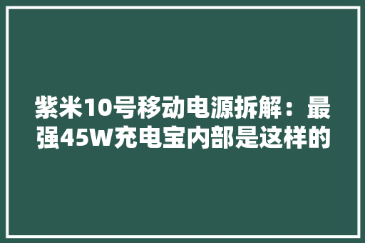 紫米10号移动电源拆解：最强45W充电宝内部是这样的