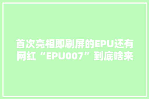 首次亮相即刷屏的EPU还有网红“EPU007”到底啥来头？无锡揭秘了