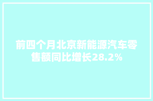 前四个月北京新能源汽车零售额同比增长28.2%