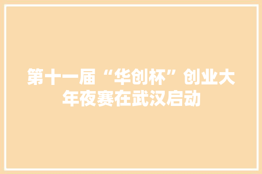 第十一届“华创杯”创业大年夜赛在武汉启动