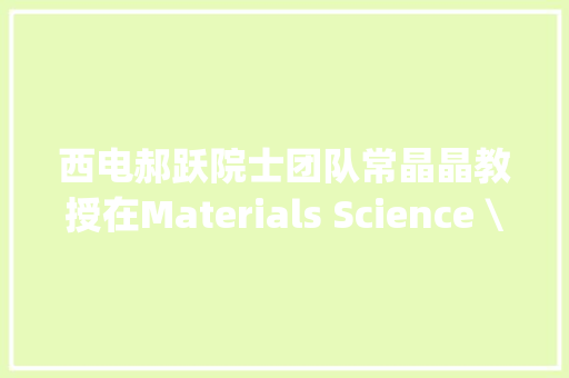 西电郝跃院士团队常晶晶教授在Materials Science \u0026 Engineering R揭橥成果