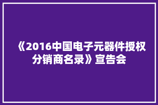 《2016中国电子元器件授权分销商名录》宣告会