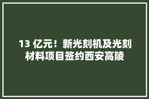 13 亿元！新光刻机及光刻材料项目签约西安高陵
