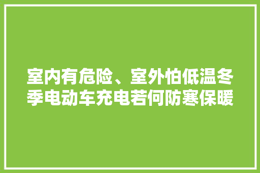 室内有危险、室外怕低温冬季电动车充电若何防寒保暖？