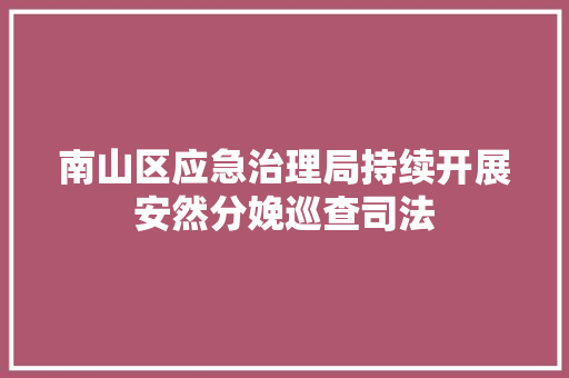 南山区应急治理局持续开展安然分娩巡查司法
