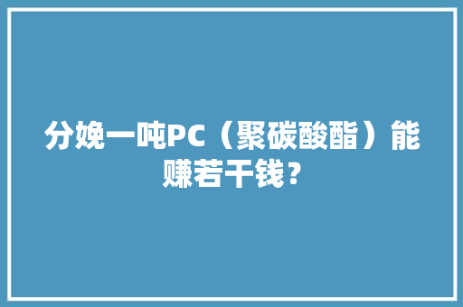 分娩一吨PC（聚碳酸酯）能赚若干钱？