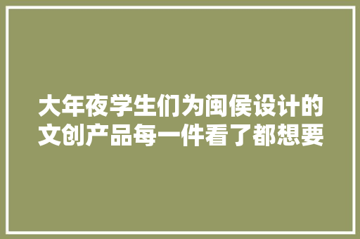 大年夜学生们为闽侯设计的文创产品每一件看了都想要！