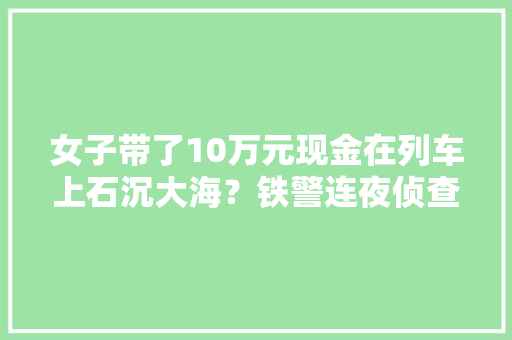 女子带了10万元现金在列车上石沉大海？铁警连夜侦查竟是女子自导自演