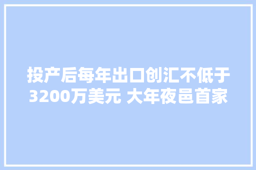 投产后每年出口创汇不低于3200万美元 大年夜邑首家纯出口企业加速培植