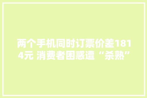 两个手机同时订票价差1814元 消费者困惑遭“杀熟”