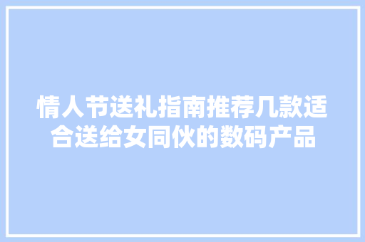 情人节送礼指南推荐几款适合送给女同伙的数码产品