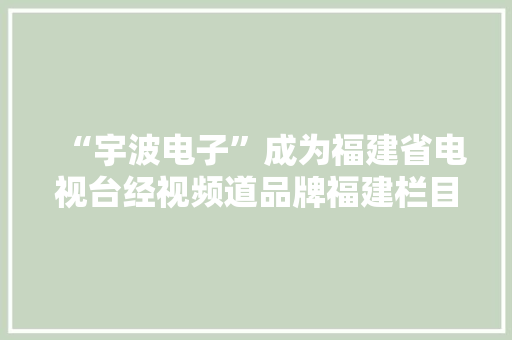 “宇波电子”成为福建省电视台经视频道品牌福建栏目互动合作伙伴