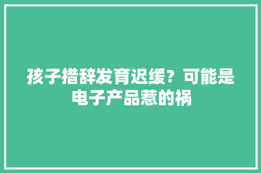 孩子措辞发育迟缓？可能是电子产品惹的祸