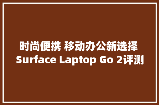 时尚便携 移动办公新选择 Surface Laptop Go 2评测