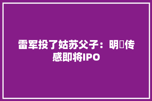 雷军投了姑苏父子：明皜传感即将IPO