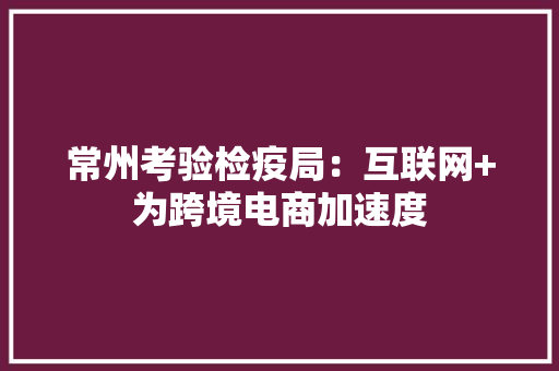 常州考验检疫局：互联网+为跨境电商加速度
