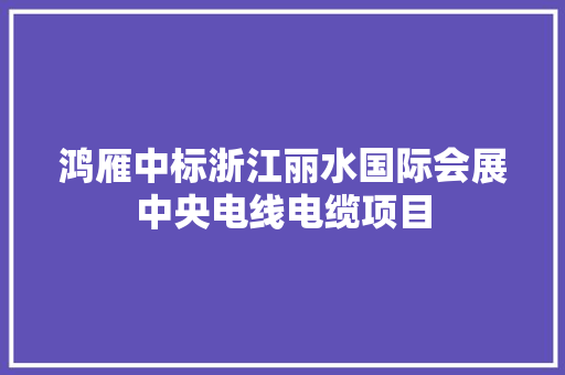 鸿雁中标浙江丽水国际会展中央电线电缆项目