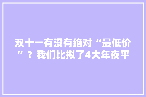 双十一有没有绝对“最低价”？我们比拟了4大年夜平台9类产品