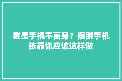 老是手机不离身？摆脱手机依靠你应该这样做
