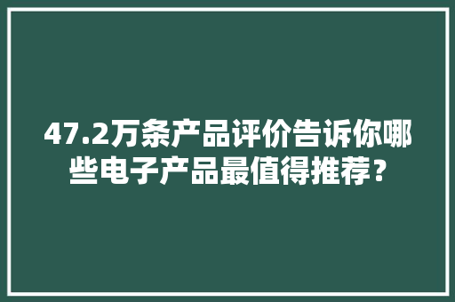 47.2万条产品评价告诉你哪些电子产品最值得推荐？