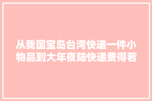 从我国宝岛台湾快递一件小物品到大年夜陆快递费得若干钱。价格有惊喜
