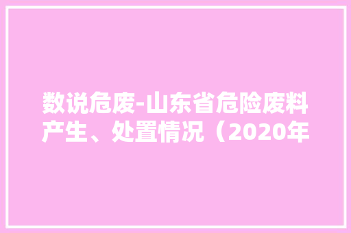 数说危废-山东省危险废料产生、处置情况（2020年）