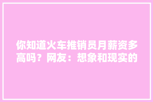 你知道火车推销员月薪资多高吗？网友：想象和现实的差距太大年夜了