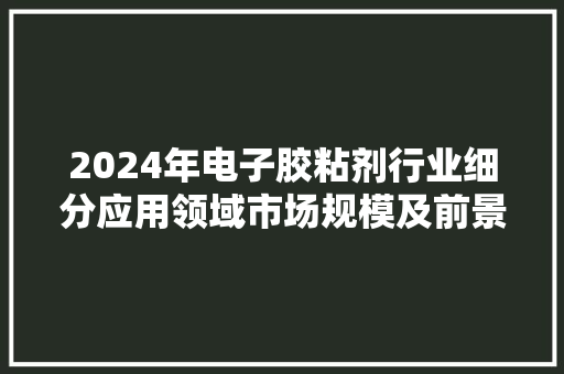 2024年电子胶粘剂行业细分应用领域市场规模及前景猜测