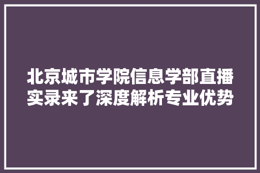 北京城市学院信息学部直播实录来了深度解析专业优势