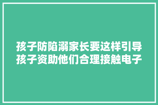 孩子防陷溺家长要这样引导孩子资助他们合理接触电子产品