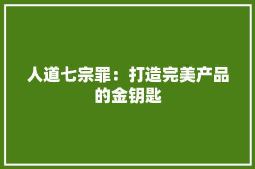 人道七宗罪：打造完美产品的金钥匙